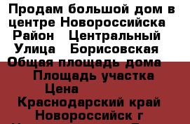 Продам большой дом в центре Новороссийска › Район ­ Центральный › Улица ­ Борисовская › Общая площадь дома ­ 450 › Площадь участка ­ 5 › Цена ­ 7 000 000 - Краснодарский край, Новороссийск г. Недвижимость » Дома, коттеджи, дачи продажа   